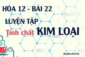 Luyện tập tính chất của kim loại và bài tập vận dụng - hóa 12 bài 22